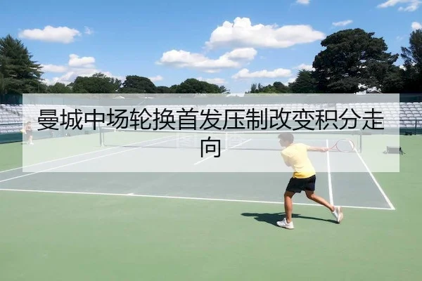 曼城中场轮换首发压制改变积分走向（HTH）